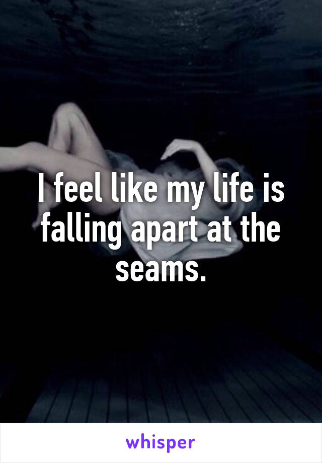 I feel like my life is falling apart at the seams.