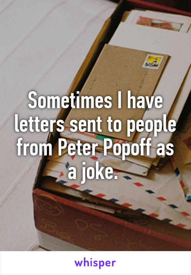 Sometimes I have letters sent to people from Peter Popoff as a joke. 