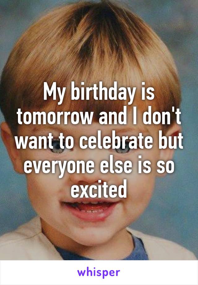 My birthday is tomorrow and I don't want to celebrate but everyone else is so excited