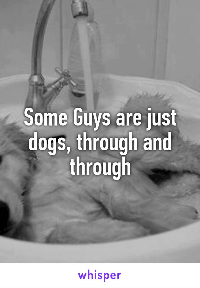 Some Guys are just dogs, through and through