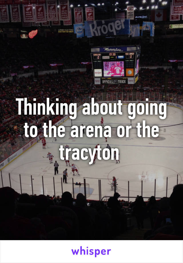Thinking about going to the arena or the tracyton 
