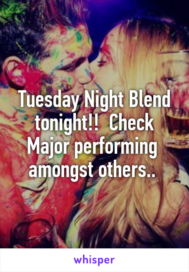 Tuesday Night Blend tonight!!  Check Major performing  amongst others.. 