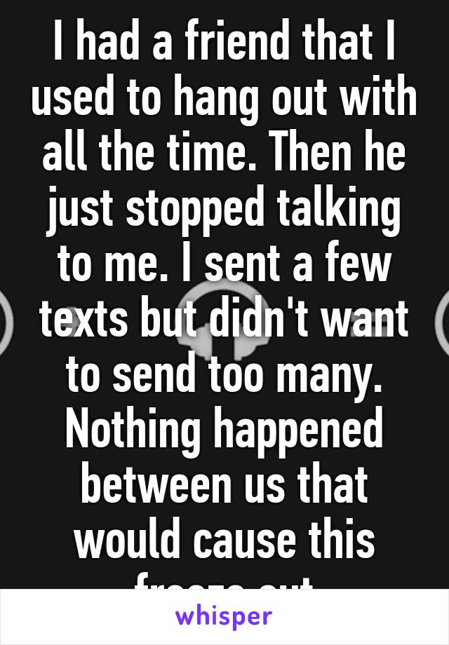 I had a friend that I used to hang out with all the time. Then he just stopped talking to me. I sent a few texts but didn't want to send too many. Nothing happened between us that would cause this freeze out