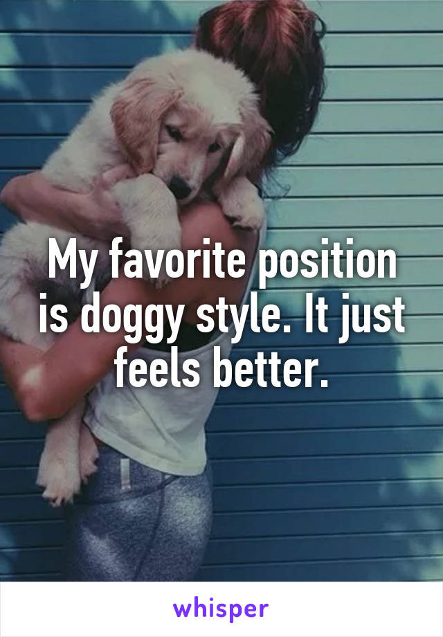 My favorite position is doggy style. It just feels better.