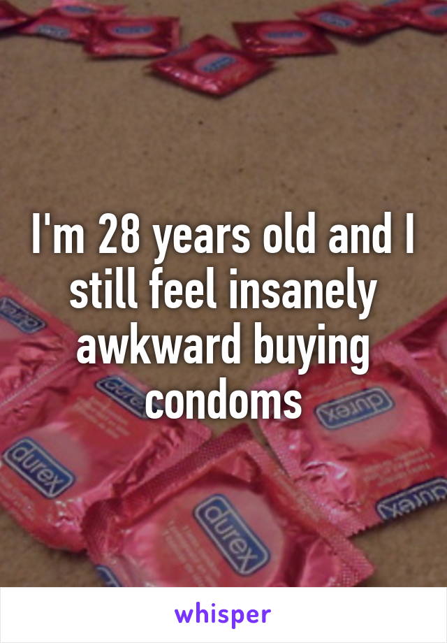 I'm 28 years old and I still feel insanely awkward buying condoms