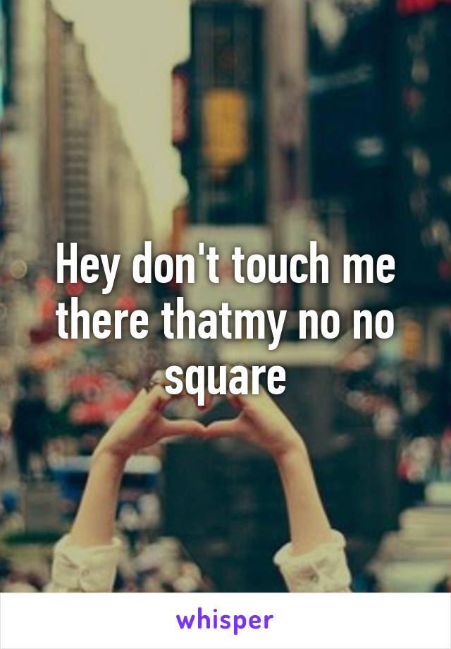 Hey don't touch me there thatmy no no square