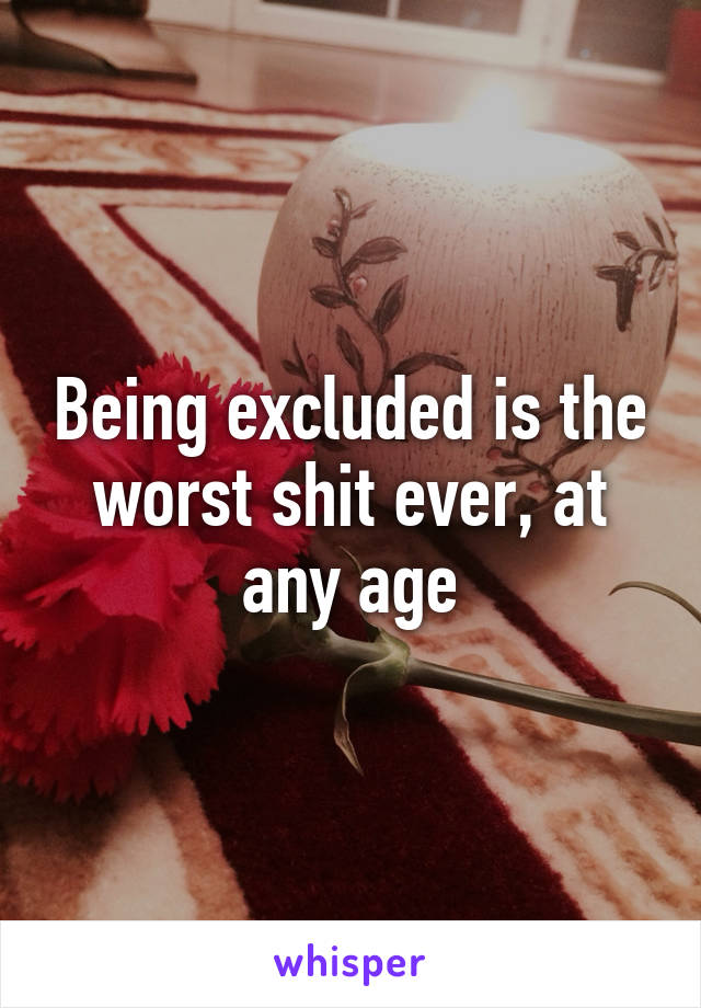 Being excluded is the worst shit ever, at any age