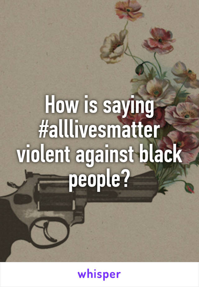 How is saying #alllivesmatter violent against black people?