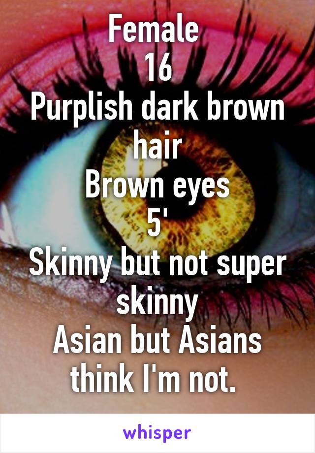 Female 
16
Purplish dark brown hair
Brown eyes
5'
Skinny but not super skinny
Asian but Asians think I'm not. 
