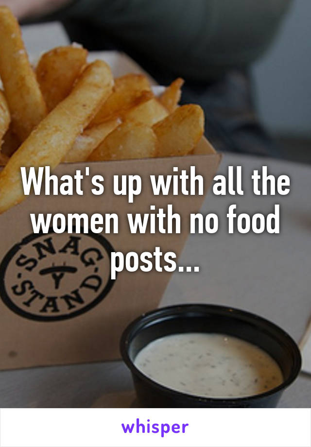 What's up with all the women with no food posts...