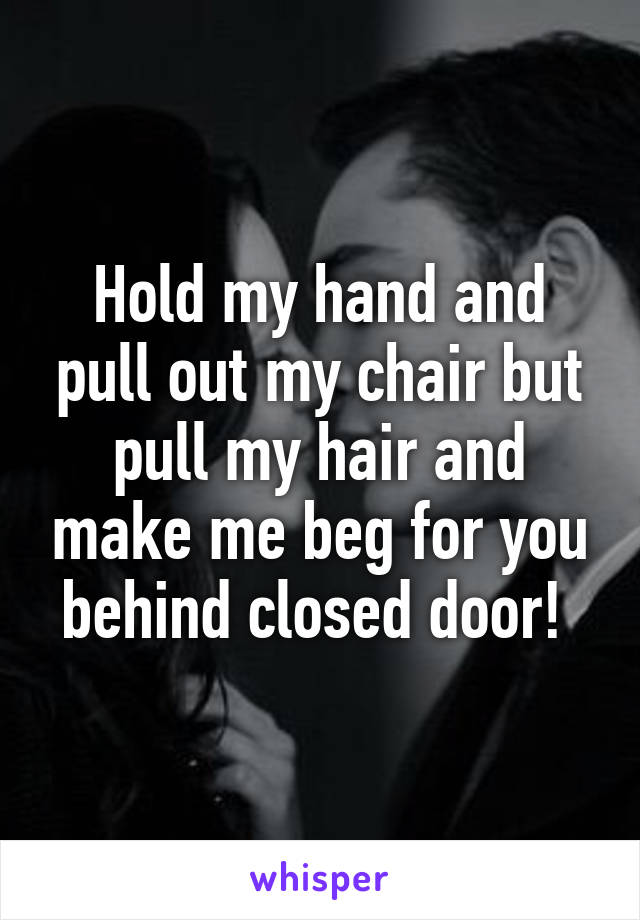 Hold my hand and pull out my chair but pull my hair and make me beg for you behind closed door! 