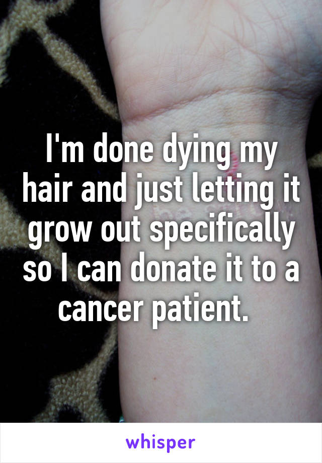 I'm done dying my hair and just letting it grow out specifically so I can donate it to a cancer patient.  