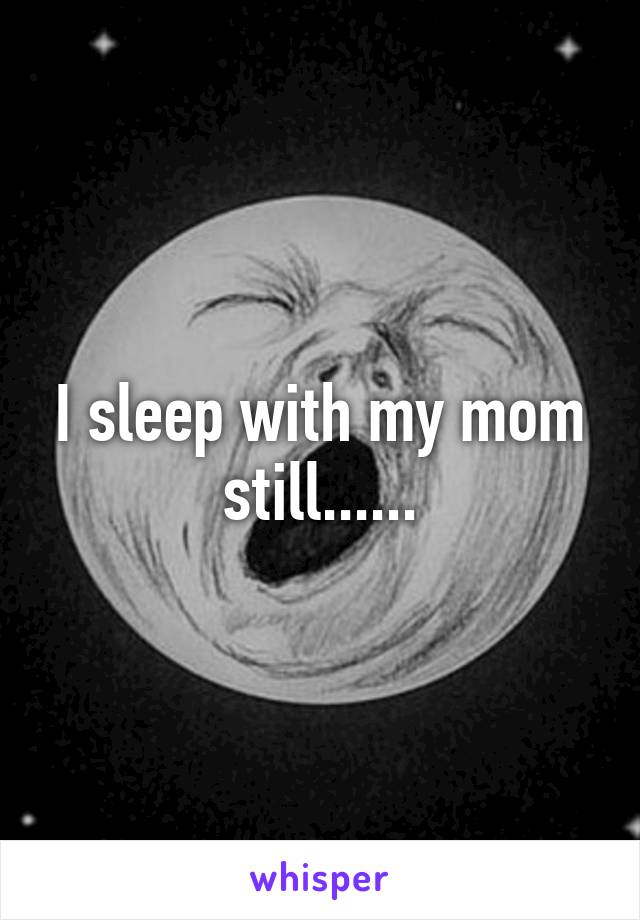 I sleep with my mom still......