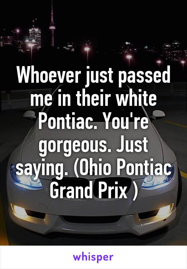 Whoever just passed me in their white Pontiac. You're gorgeous. Just saying. (Ohio Pontiac Grand Prix )