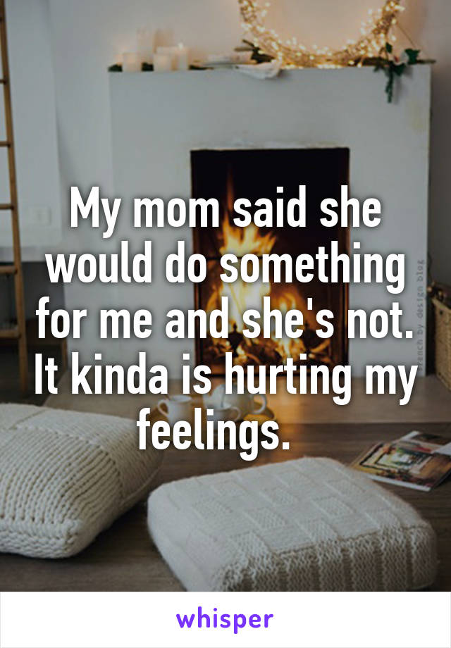 My mom said she would do something for me and she's not. It kinda is hurting my feelings.  
