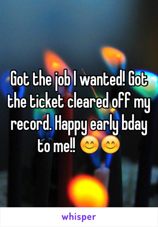Got the job I wanted! Got the ticket cleared off my record. Happy early bday to me!! 😊😊