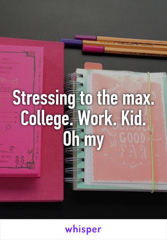 Stressing to the max. College. Work. Kid. Oh my