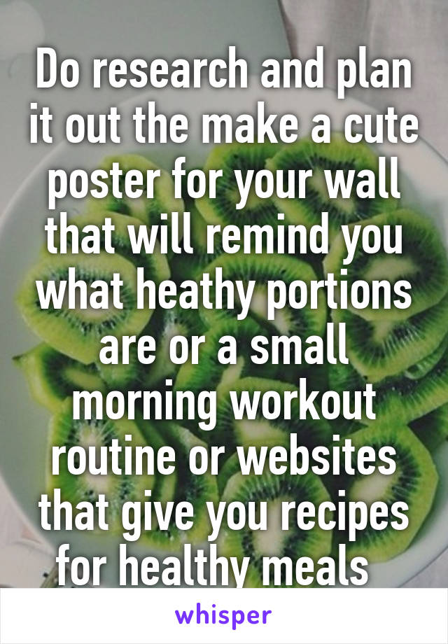 Do research and plan it out the make a cute poster for your wall that will remind you what heathy portions are or a small morning workout routine or websites that give you recipes for healthy meals  