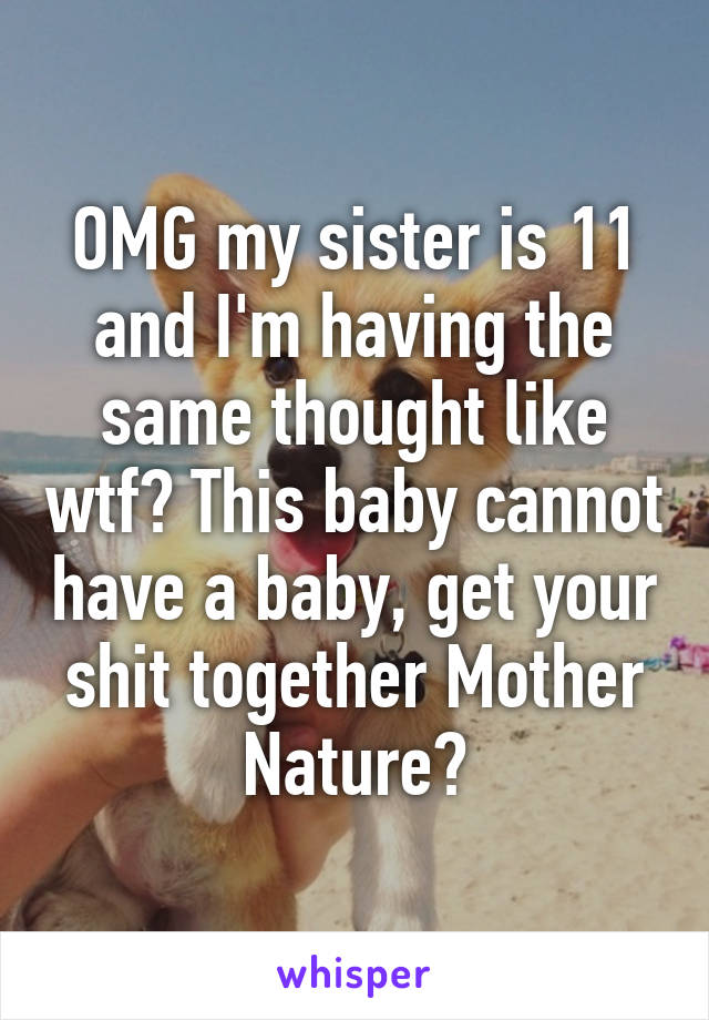 OMG my sister is 11 and I'm having the same thought like wtf? This baby cannot have a baby, get your shit together Mother Nature?