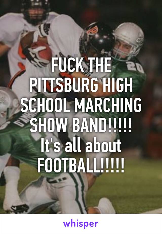 FUCK THE
PITTSBURG HIGH SCHOOL MARCHING SHOW BAND!!!!!
It's all about FOOTBALL!!!!!