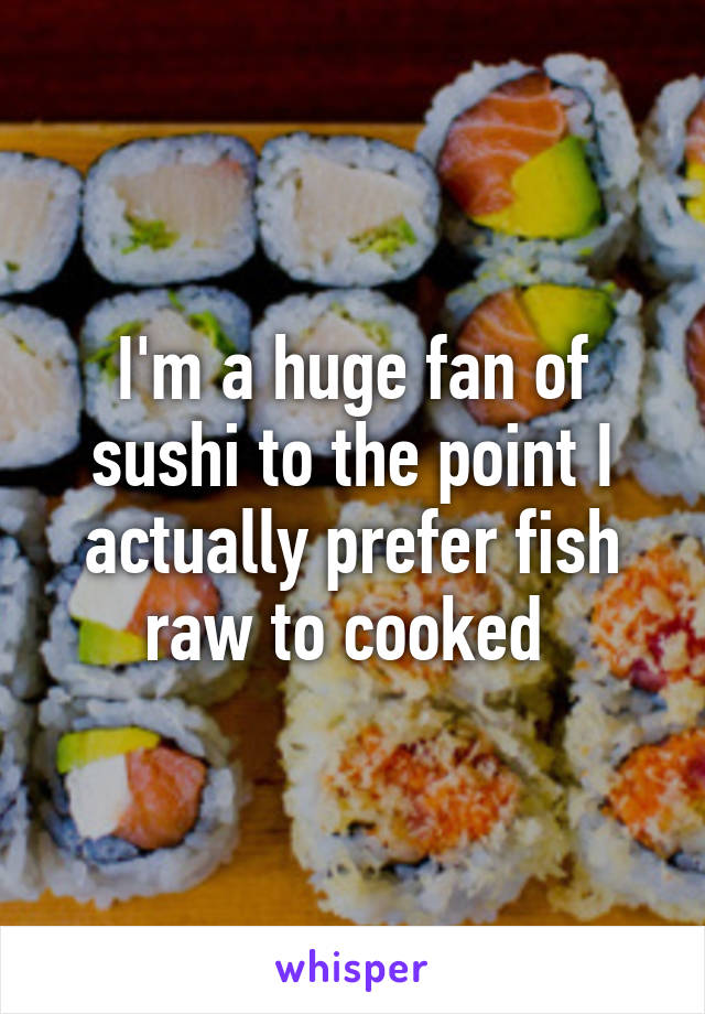 I'm a huge fan of sushi to the point I actually prefer fish raw to cooked 