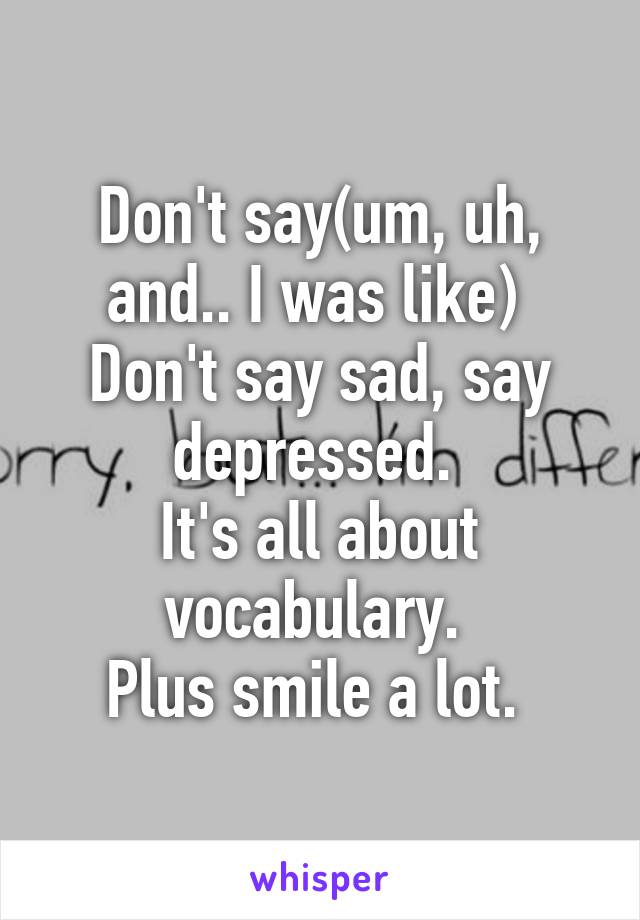 Don't say(um, uh, and.. I was like) 
Don't say sad, say depressed. 
It's all about vocabulary. 
Plus smile a lot. 