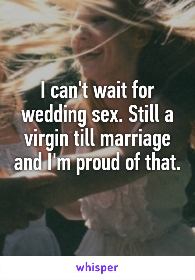 I can't wait for wedding sex. Still a virgin till marriage and I'm proud of that. 
