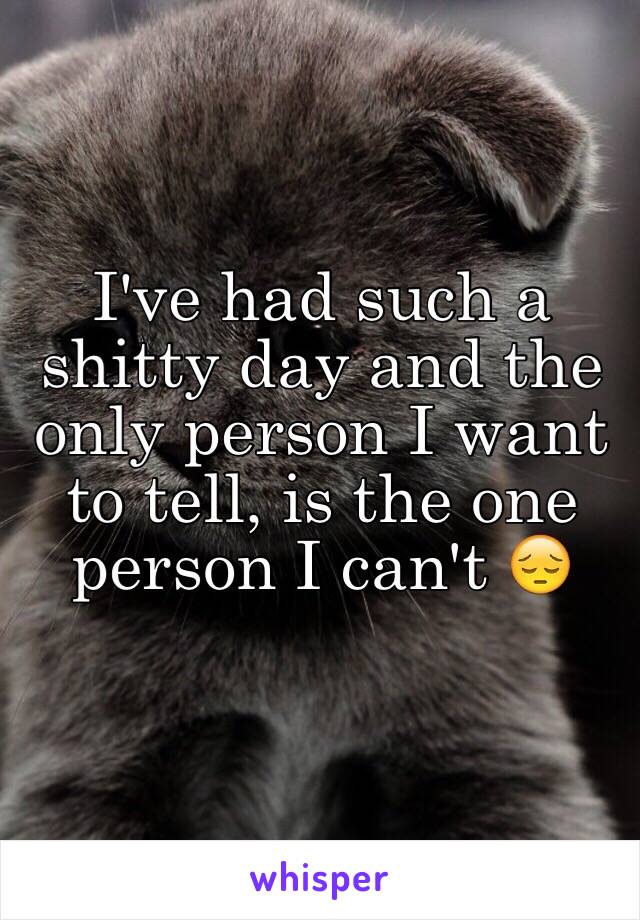 I've had such a shitty day and the only person I want to tell, is the one person I can't 😔