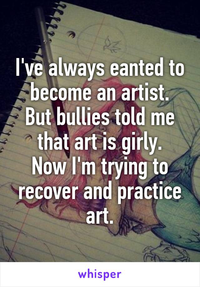 I've always eanted to become an artist.
But bullies told me that art is girly.
Now I'm trying to recover and practice art.