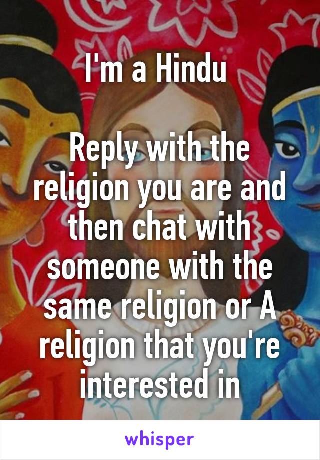 I'm a Hindu 

Reply with the religion you are and then chat with someone with the same religion or A religion that you're interested in