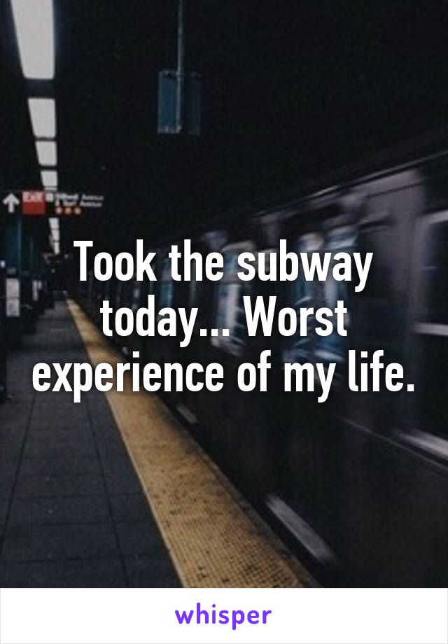 Took the subway today... Worst experience of my life.