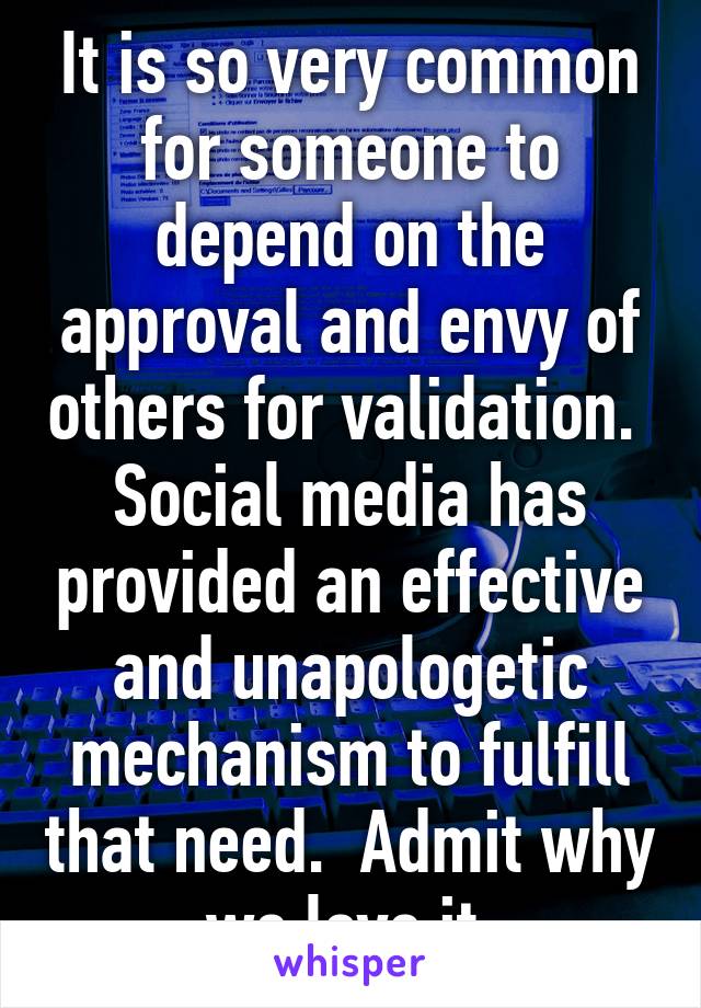 It is so very common for someone to depend on the approval and envy of others for validation.  Social media has provided an effective and unapologetic mechanism to fulfill that need.  Admit why we love it.