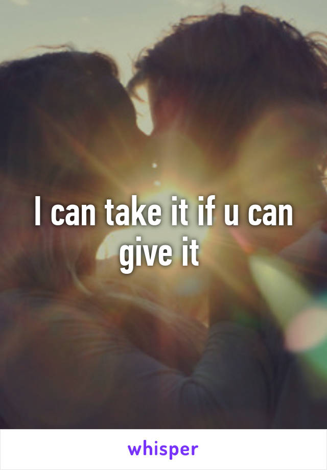 I can take it if u can give it 