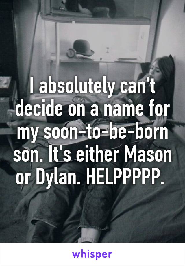 I absolutely can't decide on a name for my soon-to-be-born son. It's either Mason or Dylan. HELPPPPP. 