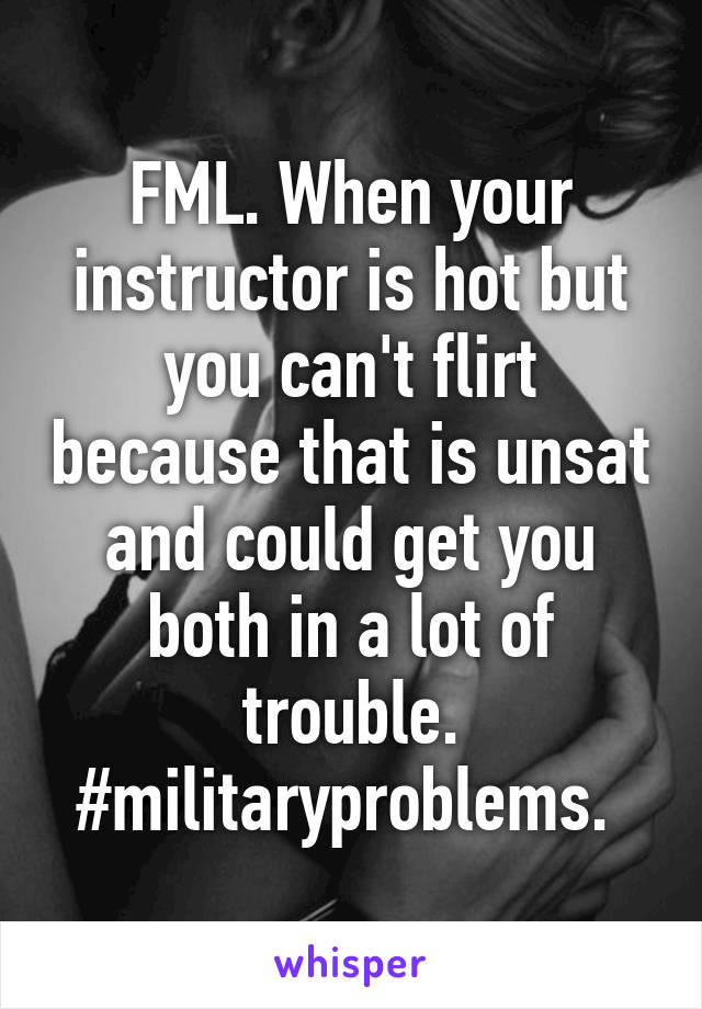 FML. When your instructor is hot but you can't flirt because that is unsat and could get you both in a lot of trouble. #militaryproblems. 