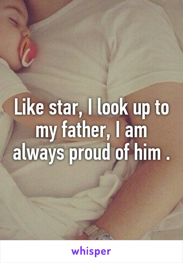 Like star, I look up to my father, I am always proud of him .