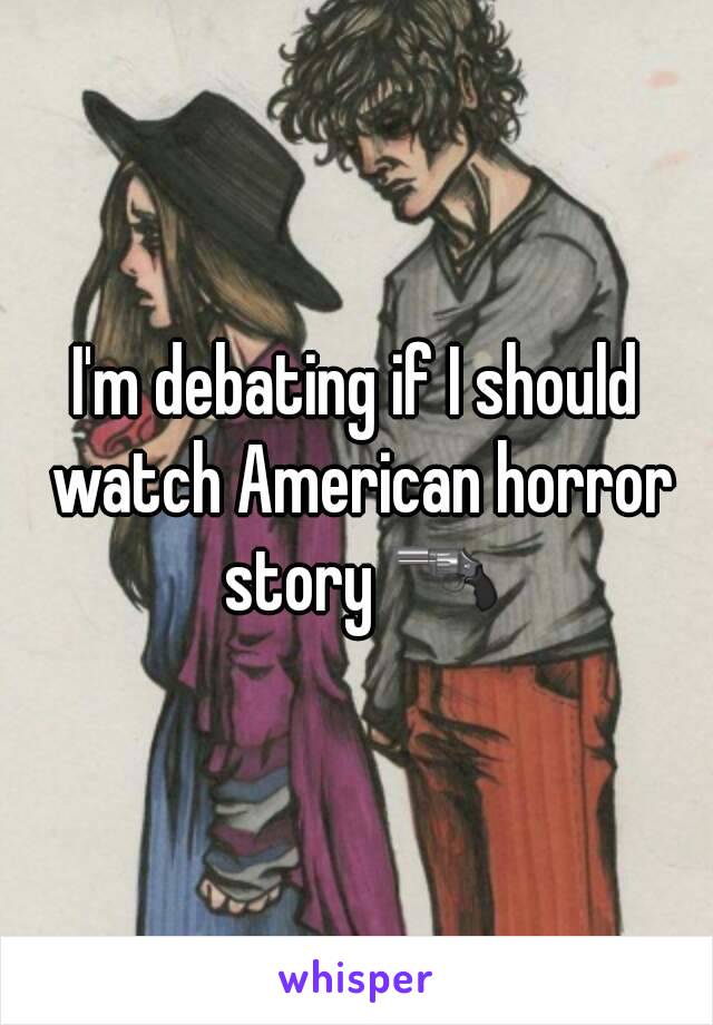 I'm debating if I should watch American horror story 🔫