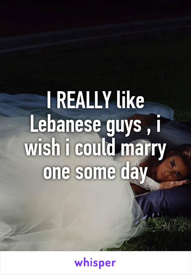 I REALLY like Lebanese guys , i wish i could marry one some day
