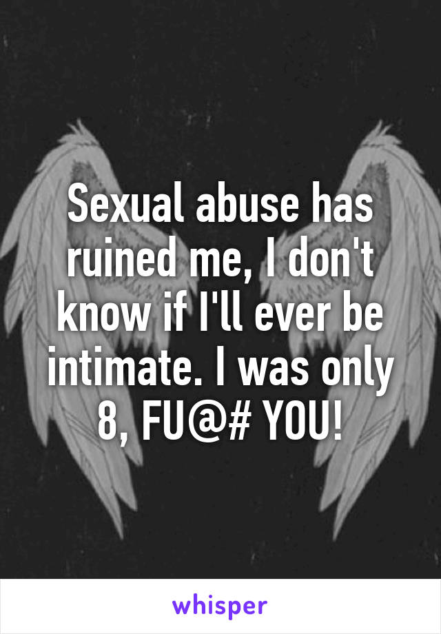 Sexual abuse has ruined me, I don't know if I'll ever be intimate. I was only 8, FU@# YOU!