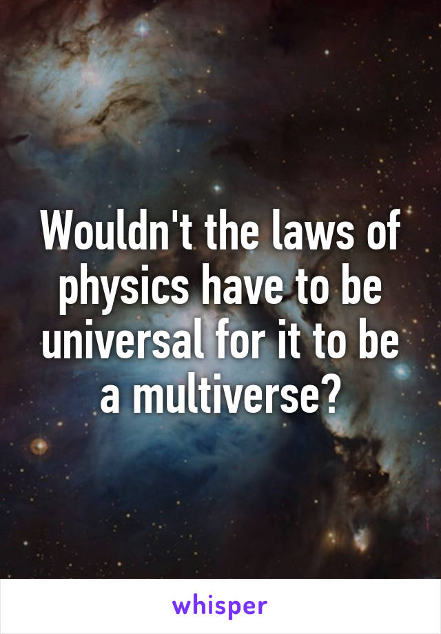 Wouldn't the laws of physics have to be universal for it to be a multiverse?