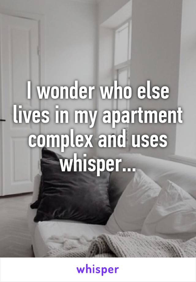 I wonder who else lives in my apartment complex and uses whisper...
