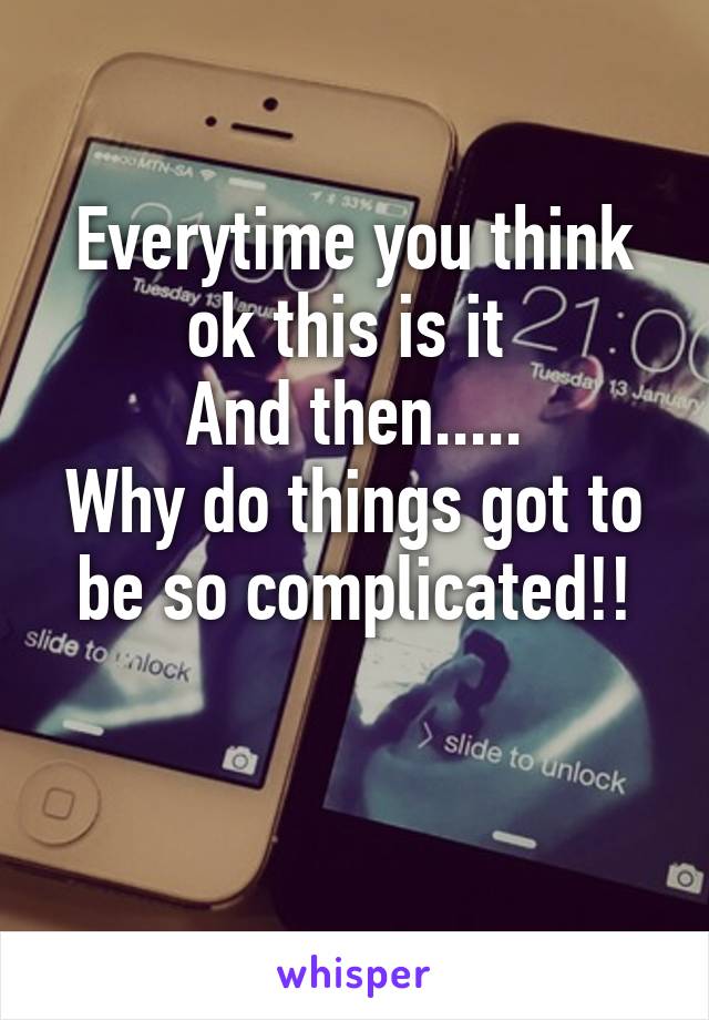 Everytime you think ok this is it 
And then.....
Why do things got to be so complicated!!

