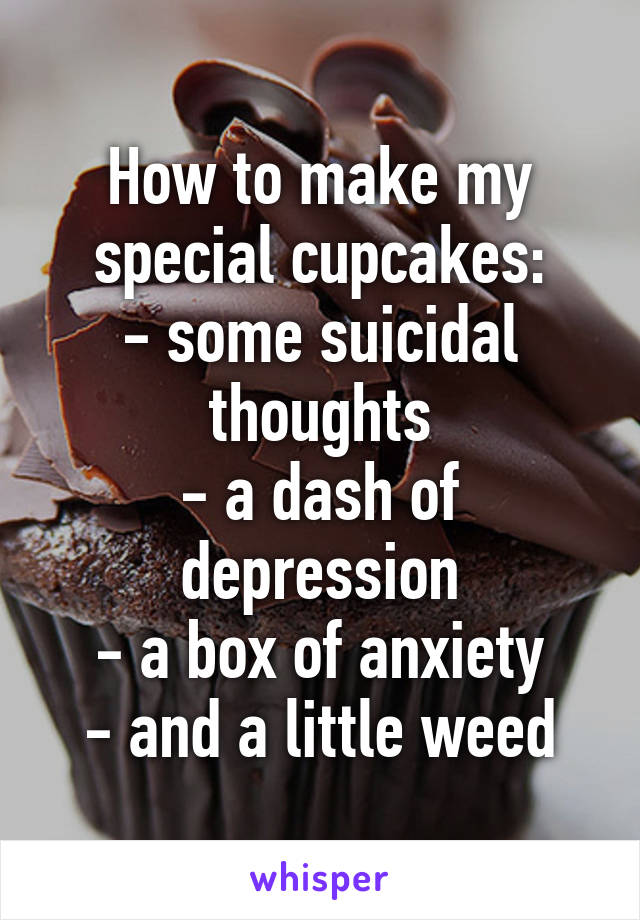 How to make my special cupcakes:
- some suicidal thoughts
- a dash of depression
- a box of anxiety
- and a little weed