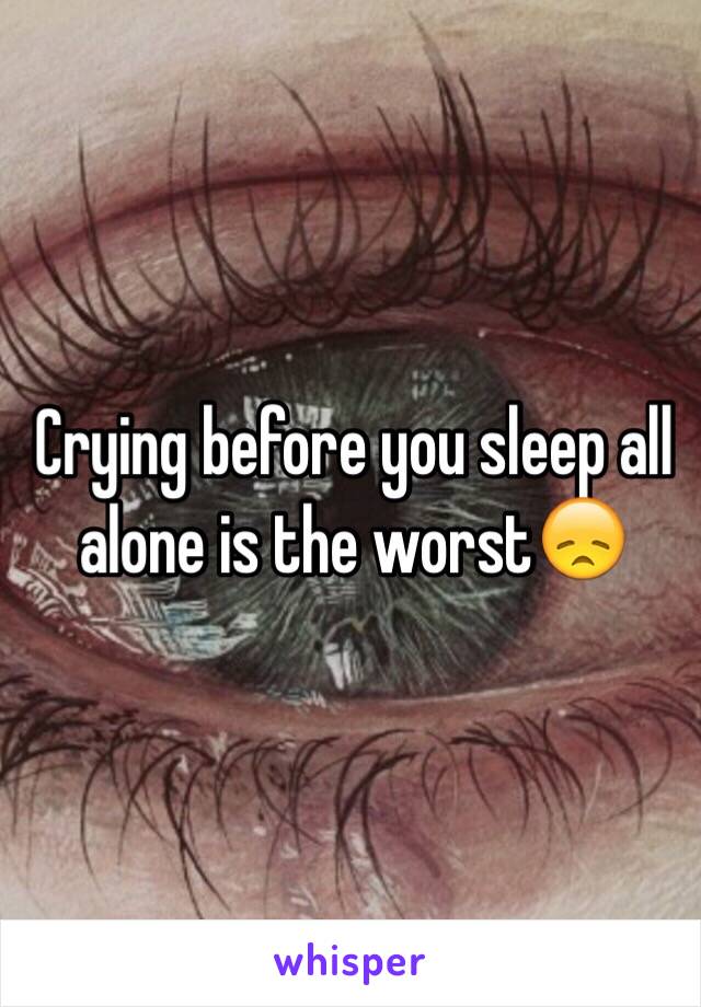 Crying before you sleep all alone is the worst😞