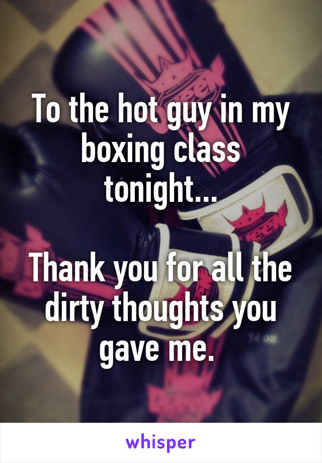 To the hot guy in my boxing class tonight...

Thank you for all the dirty thoughts you gave me. 