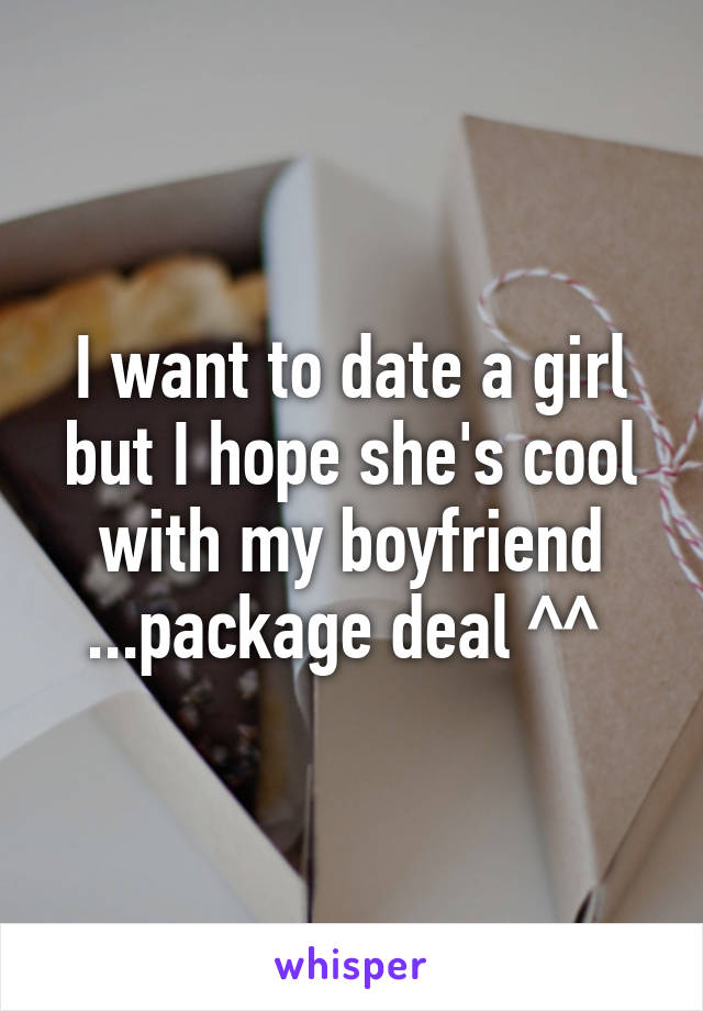 I want to date a girl but I hope she's cool with my boyfriend ...package deal ^^ 