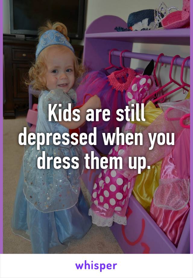 Kids are still depressed when you dress them up. 