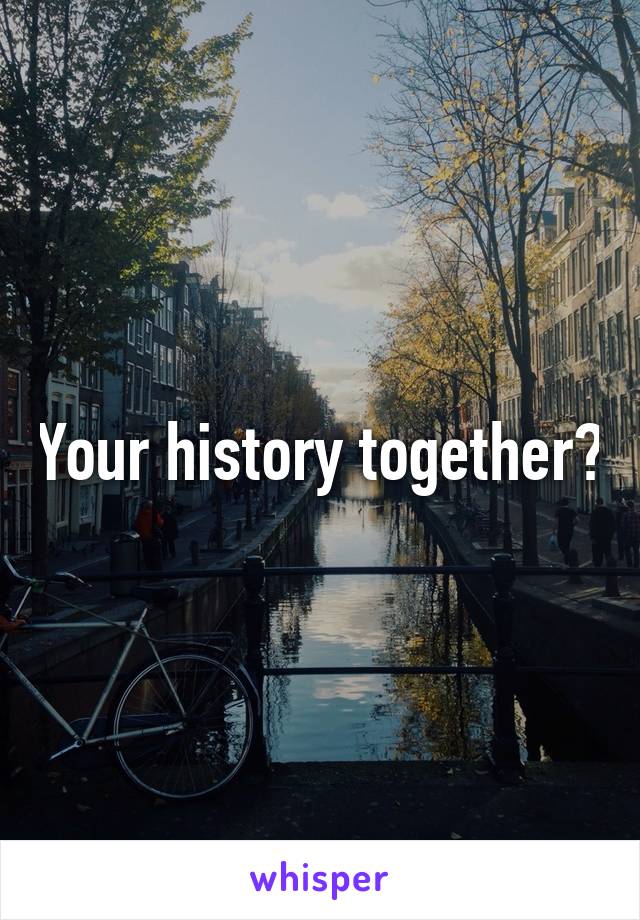 Your history together?