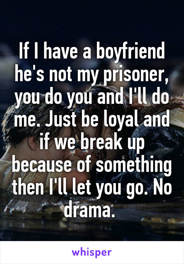 If I have a boyfriend he's not my prisoner, you do you and I'll do me. Just be loyal and if we break up because of something then I'll let you go. No drama. 