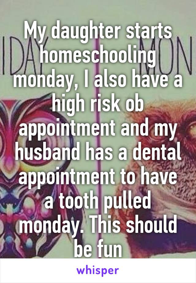My daughter starts homeschooling monday, I also have a high risk ob appointment and my husband has a dental appointment to have a tooth pulled monday. This should be fun